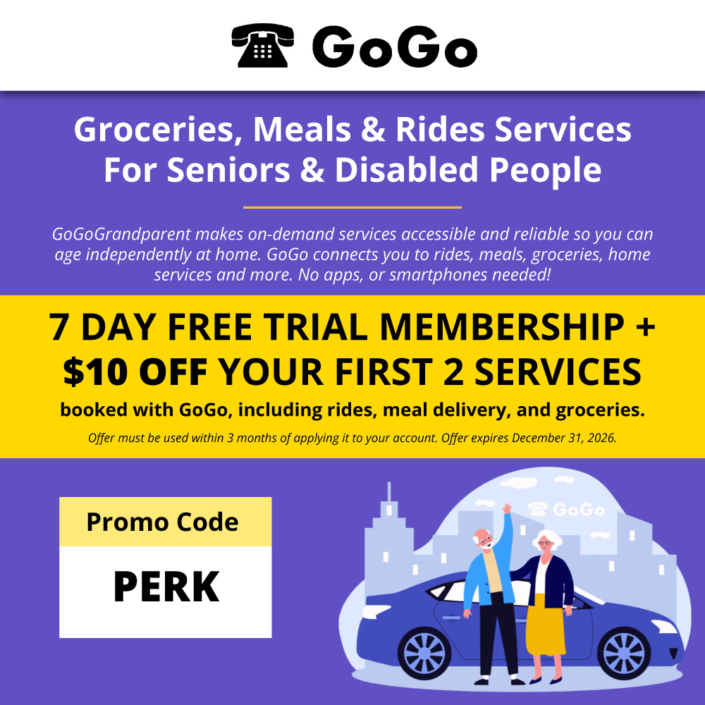 GoGoGrandparent - <p><strong>GoGo</strong> Groceries, Meals & Rides Services For Seniors & Disabled People GoGoGrandparent makes on-demand services accessible and reliable so you can age independently at home. GoGo connects you to rides, meals, groceries, home services and more. No apps, or smartphones needed!</p><p><strong>GET $10 OFF YOUR FIRST 2 SERVICES</strong> booked with GoGo, including rides, meal delivery, and groceries. Offer must be used within 3 months of applying it to your account. Offer expires December 31, 2025.</p><p><strong>Promo Code</strong> PERK</p>