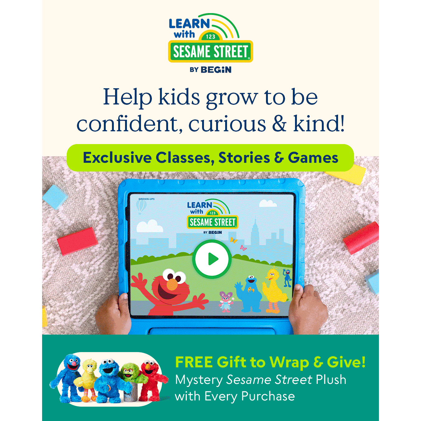 Learn with Sesame Street - Help kids grow to be confident, curious & kind!
Exclusive Classes, Stories & Games
Identifying Emotions
Managing Big Feelings
Building Social Skills
FREE Gift to Wrap & Give!
Mystery Sesame Street Plush with Every Purchase