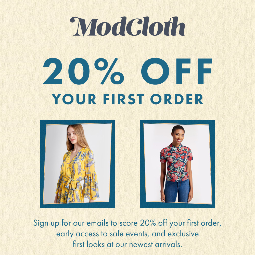 ModCloth - 20% OFF YOUR FIRST ORDER<br>Sign up for our emails to score 20% off your first order, early access to sale events, and exclusive first looks at our newest arrivals.