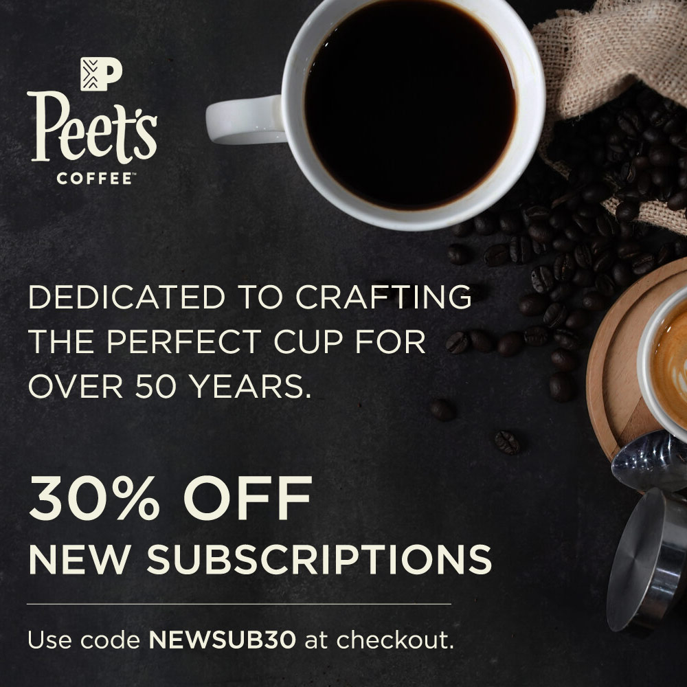 Peet's Coffee - DEDICATED TO CRAFTING THE PERFECT CUP FOR OVER 50 YEARS.
30% OFF
NEW SUBSCRIPTIONS
Use code NEWSUB30 at checkout.